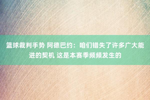 篮球裁判手势 阿德巴约：咱们错失了许多广大能进的契机 这是本赛季频频发生的