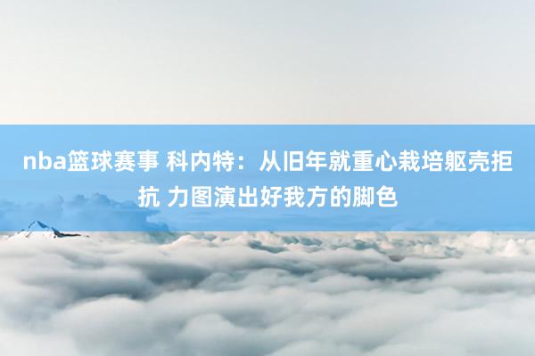 nba篮球赛事 科内特：从旧年就重心栽培躯壳拒抗 力图演出好我方的脚色