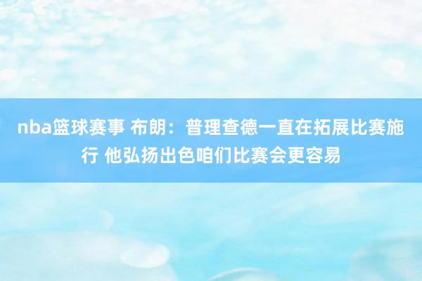 nba篮球赛事 布朗：普理查德一直在拓展比赛施行 他弘扬出色咱们比赛会更容易