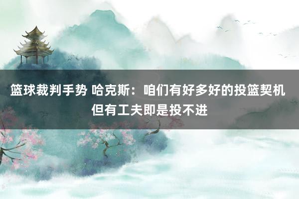 篮球裁判手势 哈克斯：咱们有好多好的投篮契机 但有工夫即是投不进