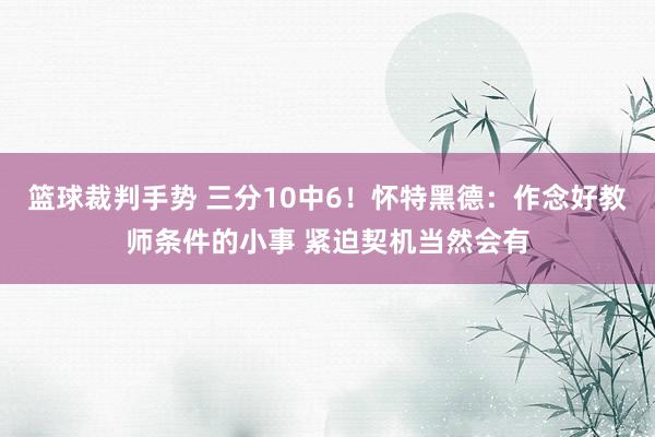 篮球裁判手势 三分10中6！怀特黑德：作念好教师条件的小事 紧迫契机当然会有