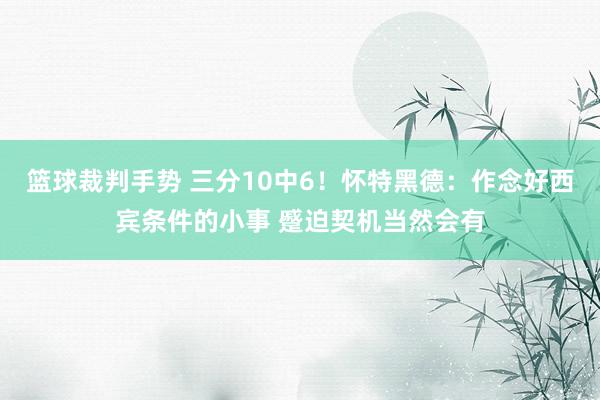 篮球裁判手势 三分10中6！怀特黑德：作念好西宾条件的小事 蹙迫契机当然会有