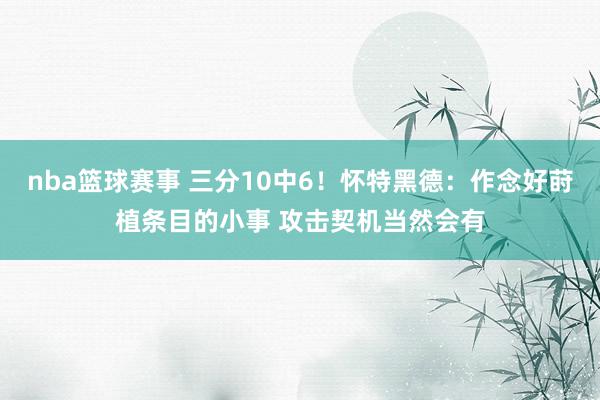 nba篮球赛事 三分10中6！怀特黑德：作念好莳植条目的小事 攻击契机当然会有