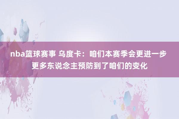 nba篮球赛事 乌度卡：咱们本赛季会更进一步 更多东说念主预防到了咱们的变化