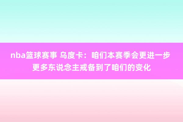 nba篮球赛事 乌度卡：咱们本赛季会更进一步 更多东说念主戒备到了咱们的变化