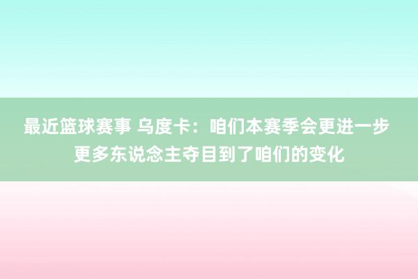 最近篮球赛事 乌度卡：咱们本赛季会更进一步 更多东说念主夺目到了咱们的变化