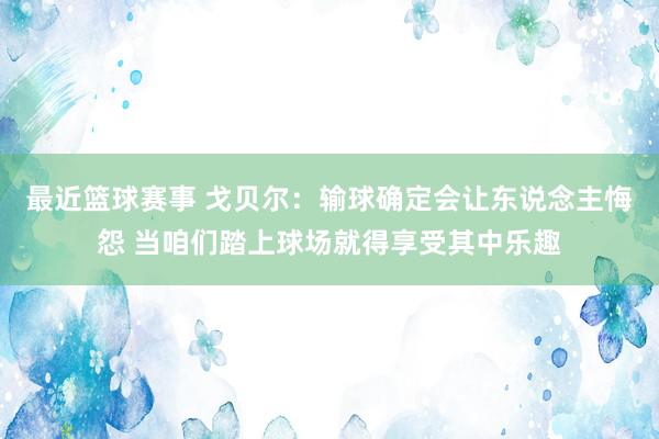 最近篮球赛事 戈贝尔：输球确定会让东说念主悔怨 当咱们踏上球场就得享受其中乐趣