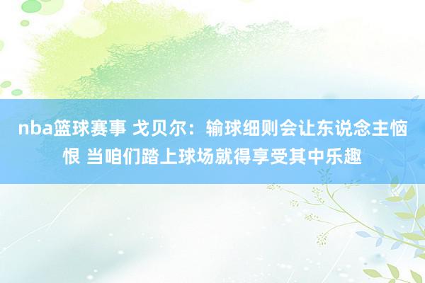 nba篮球赛事 戈贝尔：输球细则会让东说念主恼恨 当咱们踏上球场就得享受其中乐趣