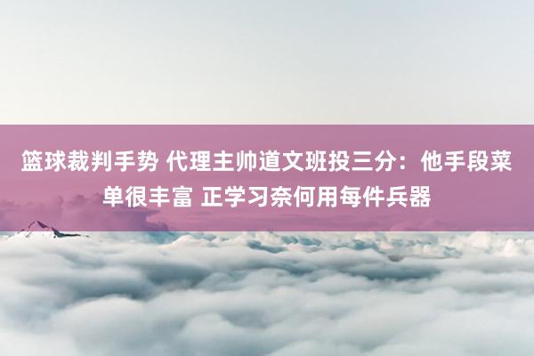 篮球裁判手势 代理主帅道文班投三分：他手段菜单很丰富 正学习奈何用每件兵器