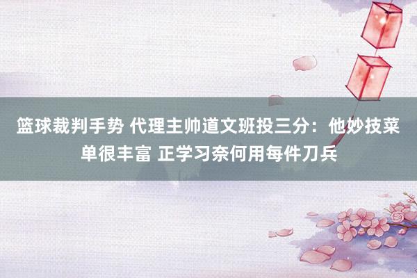 篮球裁判手势 代理主帅道文班投三分：他妙技菜单很丰富 正学习奈何用每件刀兵