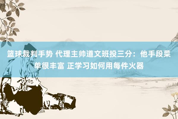 篮球裁判手势 代理主帅道文班投三分：他手段菜单很丰富 正学习如何用每件火器