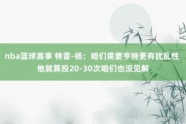 nba篮球赛事 特雷-杨：咱们需要亨特更有扰乱性 他就算投20-30次咱们也没见解