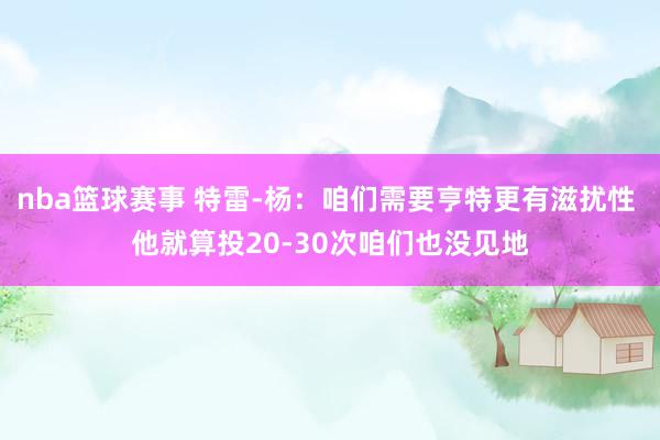 nba篮球赛事 特雷-杨：咱们需要亨特更有滋扰性 他就算投20-30次咱们也没见地