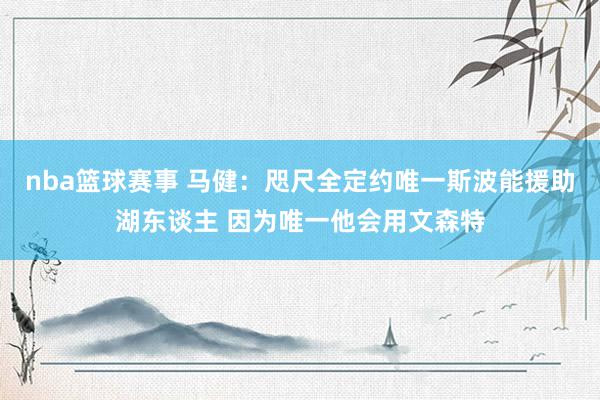 nba篮球赛事 马健：咫尺全定约唯一斯波能援助湖东谈主 因为唯一他会用文森特