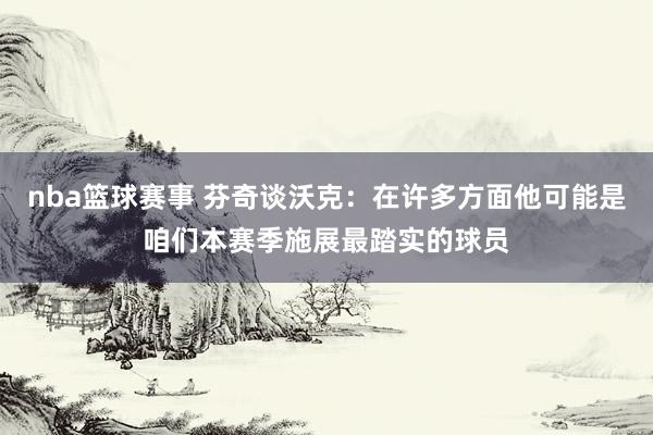 nba篮球赛事 芬奇谈沃克：在许多方面他可能是咱们本赛季施展最踏实的球员