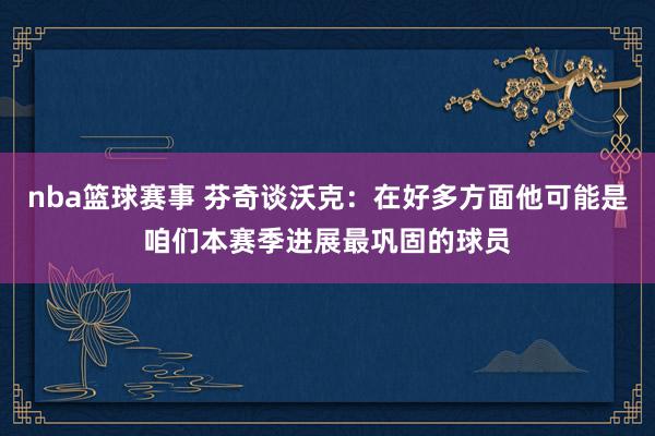 nba篮球赛事 芬奇谈沃克：在好多方面他可能是咱们本赛季进展最巩固的球员