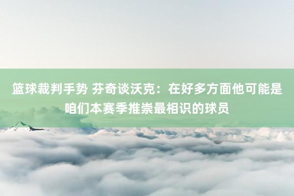 篮球裁判手势 芬奇谈沃克：在好多方面他可能是咱们本赛季推崇最相识的球员