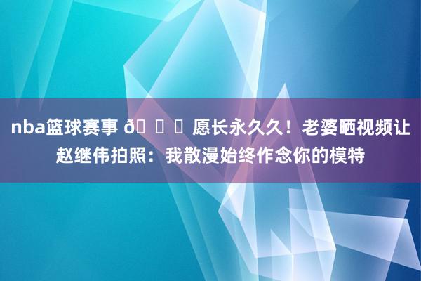 nba篮球赛事 😁愿长永久久！老婆晒视频让赵继伟拍照：我散漫始终作念你的模特