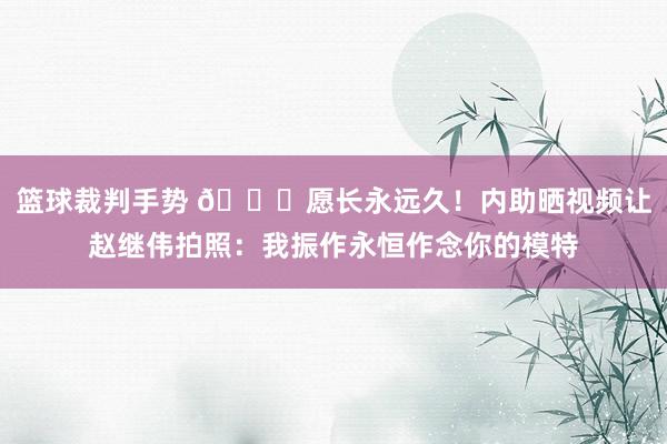 篮球裁判手势 😁愿长永远久！内助晒视频让赵继伟拍照：我振作永恒作念你的模特