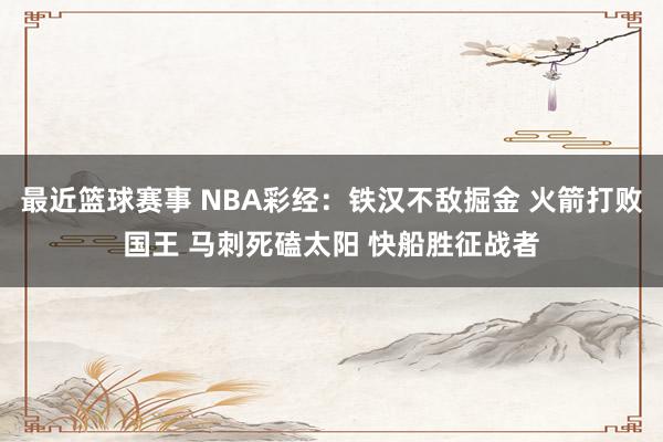 最近篮球赛事 NBA彩经：铁汉不敌掘金 火箭打败国王 马刺死磕太阳 快船胜征战者