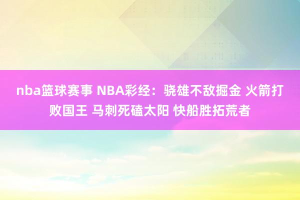 nba篮球赛事 NBA彩经：骁雄不敌掘金 火箭打败国王 马刺死磕太阳 快船胜拓荒者