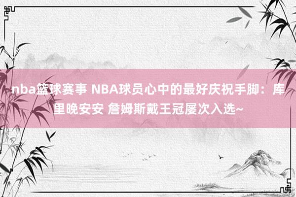 nba篮球赛事 NBA球员心中的最好庆祝手脚：库里晚安安 詹姆斯戴王冠屡次入选~