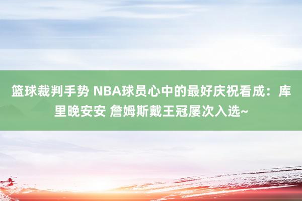 篮球裁判手势 NBA球员心中的最好庆祝看成：库里晚安安 詹姆斯戴王冠屡次入选~