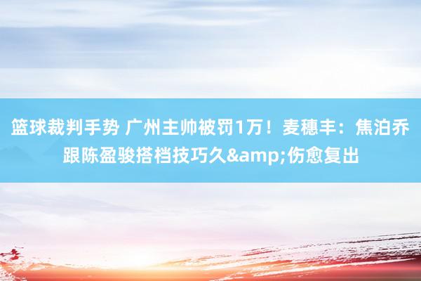 篮球裁判手势 广州主帅被罚1万！麦穗丰：焦泊乔跟陈盈骏搭档技巧久&伤愈复出