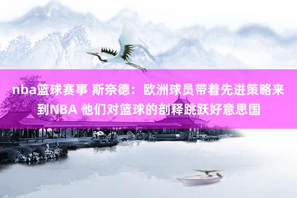 nba篮球赛事 斯奈德：欧洲球员带着先进策略来到NBA 他们对篮球的剖释跳跃好意思国