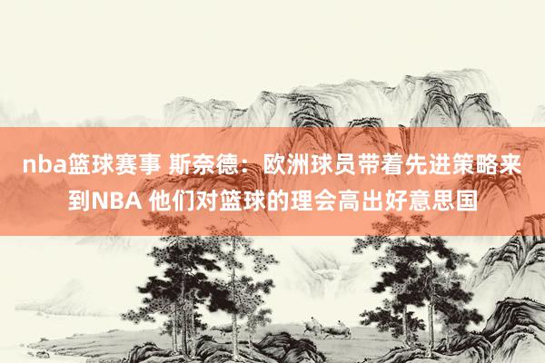 nba篮球赛事 斯奈德：欧洲球员带着先进策略来到NBA 他们对篮球的理会高出好意思国