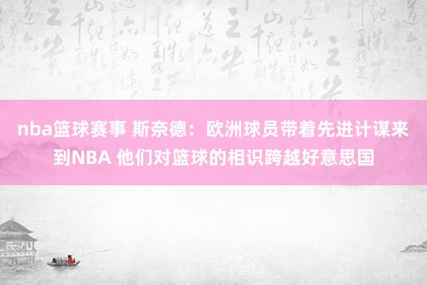 nba篮球赛事 斯奈德：欧洲球员带着先进计谋来到NBA 他们对篮球的相识跨越好意思国