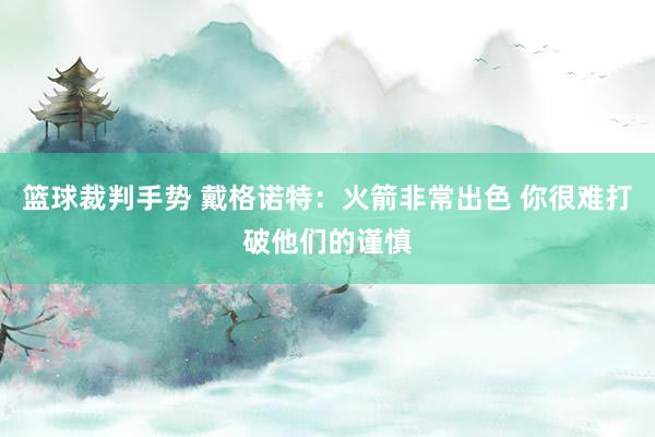 篮球裁判手势 戴格诺特：火箭非常出色 你很难打破他们的谨慎