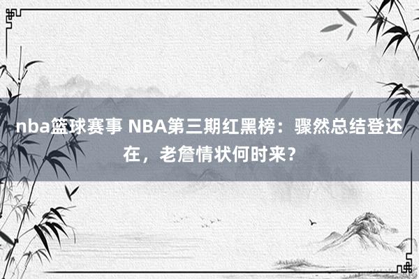 nba篮球赛事 NBA第三期红黑榜：骤然总结登还在，老詹情状何时来？