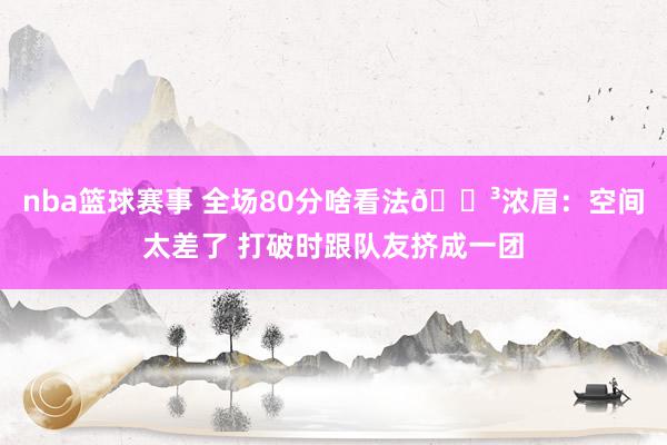 nba篮球赛事 全场80分啥看法😳浓眉：空间太差了 打破时跟队友挤成一团