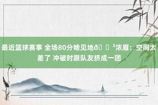 最近篮球赛事 全场80分啥见地😳浓眉：空间太差了 冲破时跟队友挤成一团