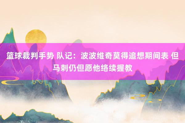 篮球裁判手势 队记：波波维奇莫得追想期间表 但马刺仍但愿他络续握教