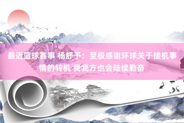 最近篮球赛事 杨舒予：至极感谢环球关于接机事情的转机 我我方也会陆续勤奋