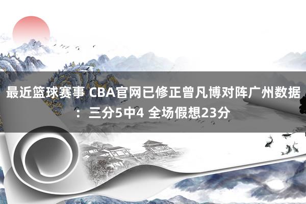 最近篮球赛事 CBA官网已修正曾凡博对阵广州数据：三分5中4 全场假想23分