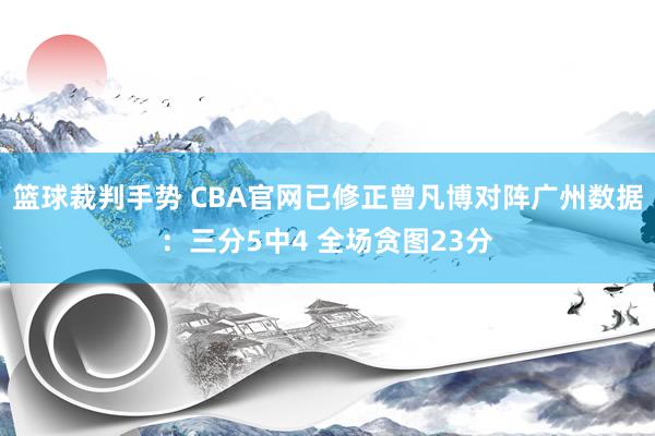 篮球裁判手势 CBA官网已修正曾凡博对阵广州数据：三分5中4 全场贪图23分