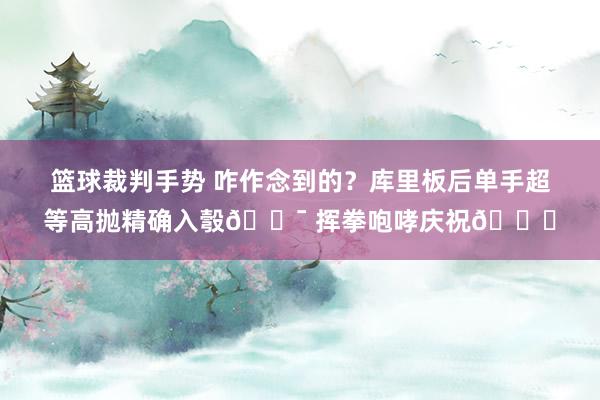 篮球裁判手势 咋作念到的？库里板后单手超等高抛精确入彀🎯 挥拳咆哮庆祝😝