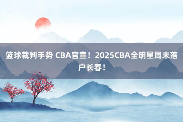 篮球裁判手势 CBA官宣！2025CBA全明星周末落户长春！