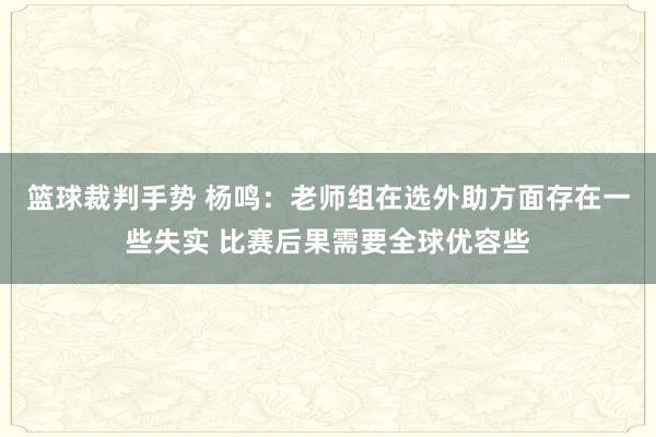 篮球裁判手势 杨鸣：老师组在选外助方面存在一些失实 比赛后果需要全球优容些