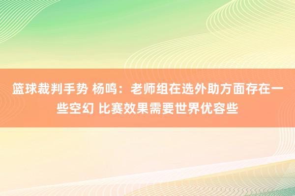 篮球裁判手势 杨鸣：老师组在选外助方面存在一些空幻 比赛效果需要世界优容些