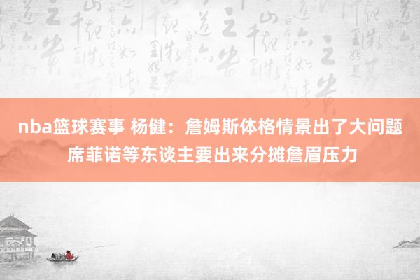 nba篮球赛事 杨健：詹姆斯体格情景出了大问题 席菲诺等东谈主要出来分摊詹眉压力