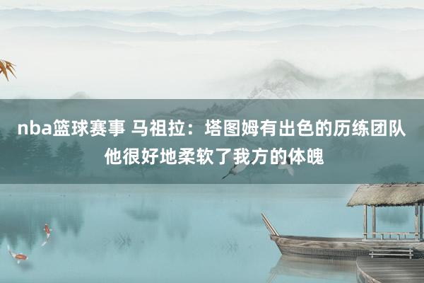 nba篮球赛事 马祖拉：塔图姆有出色的历练团队 他很好地柔软了我方的体魄