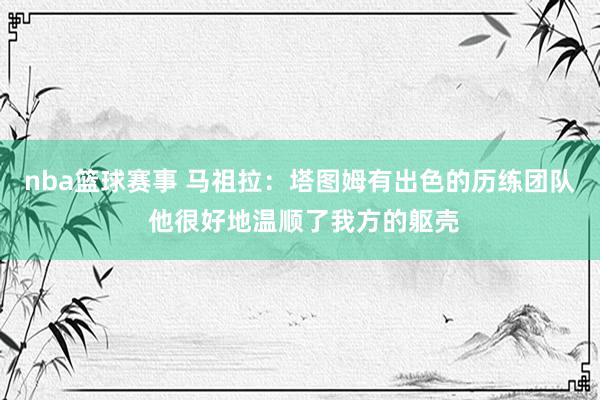 nba篮球赛事 马祖拉：塔图姆有出色的历练团队 他很好地温顺了我方的躯壳