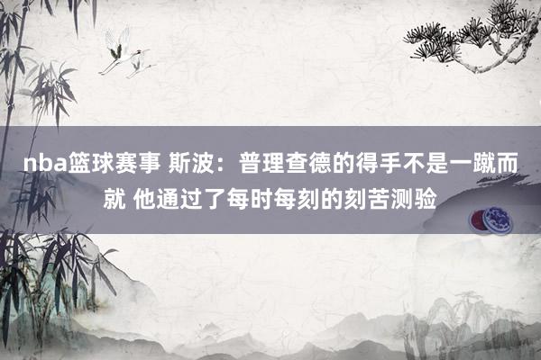 nba篮球赛事 斯波：普理查德的得手不是一蹴而就 他通过了每时每刻的刻苦测验