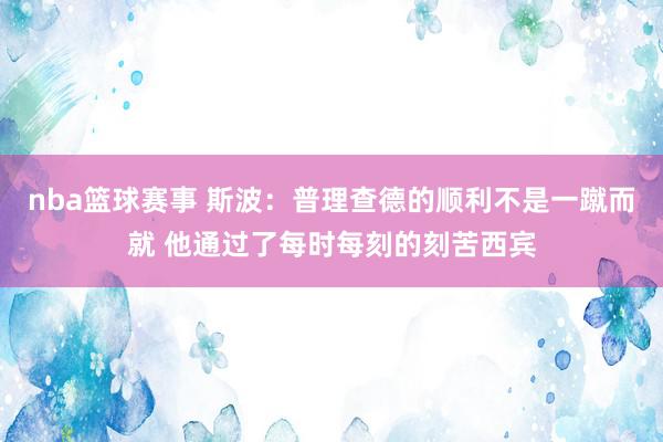 nba篮球赛事 斯波：普理查德的顺利不是一蹴而就 他通过了每时每刻的刻苦西宾