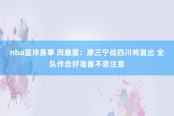 nba篮球赛事 闵鹿蕾：廖三宁战四川将复出 全队作念好准备不息注意