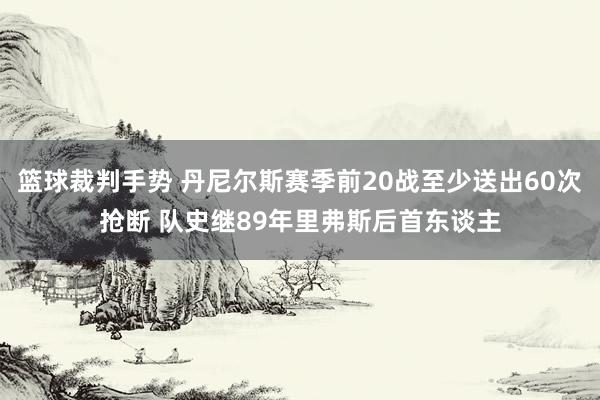 篮球裁判手势 丹尼尔斯赛季前20战至少送出60次抢断 队史继89年里弗斯后首东谈主